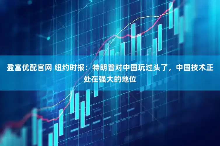 盈富优配官网 纽约时报：特朗普对中国玩过头了，中国技术正处在强大的地位
