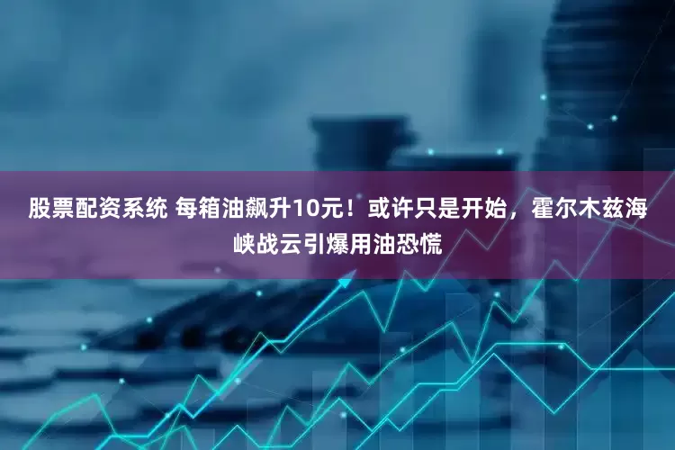 股票配资系统 每箱油飙升10元！或许只是开始，霍尔木兹海峡战云引爆用油恐慌