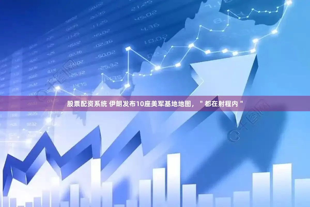 股票配资系统 伊朗发布10座美军基地地图，＂都在射程内＂