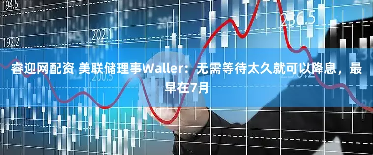 睿迎网配资 美联储理事Waller：无需等待太久就可以降息，最早在7月