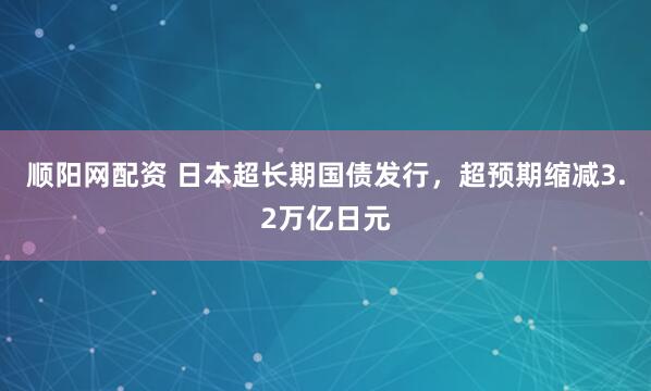 顺阳网配资 日本超长期国债发行，超预期缩减3.2万亿日元