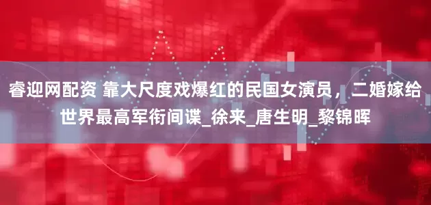 睿迎网配资 靠大尺度戏爆红的民国女演员，二婚嫁给世界最高军衔间谍_徐来_唐生明_黎锦晖