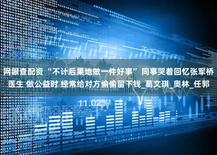 网眼查配资 “不计后果地做一件好事” 同事哭着回忆张军桥医生 做公益时 经常给对方偷偷留下钱_葛文琪_奥林_任郭