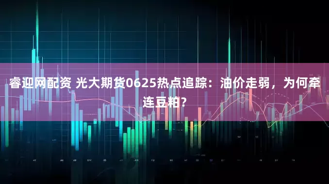 睿迎网配资 光大期货0625热点追踪：油价走弱，为何牵连豆粕？