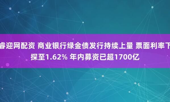 睿迎网配资 商业银行绿金债发行持续上量 票面利率下探至1.62% 年内募资已超1700亿