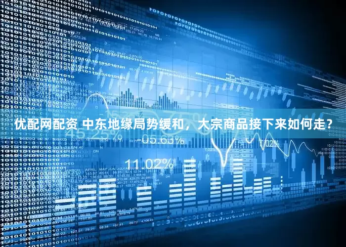优配网配资 中东地缘局势缓和，大宗商品接下来如何走？