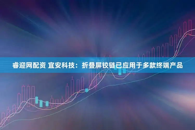 睿迎网配资 宜安科技：折叠屏铰链已应用于多款终端产品