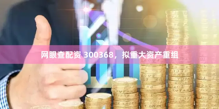 网眼查配资 300368，拟重大资产重组