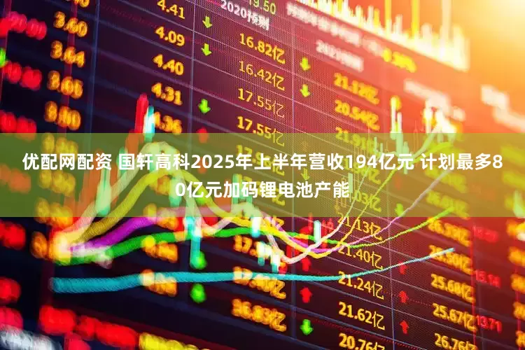 优配网配资 国轩高科2025年上半年营收194亿元 计划最多80亿元加码锂电池产能