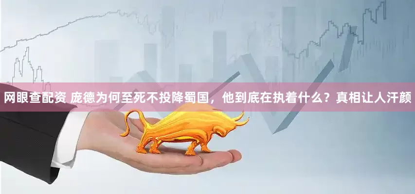 网眼查配资 庞德为何至死不投降蜀国，他到底在执着什么？真相让人汗颜