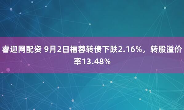 睿迎网配资 9月2日福蓉转债下跌2.16%，转股溢价率13.48%