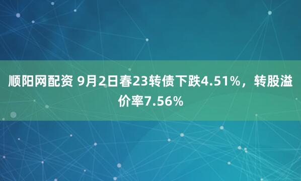 顺阳网配资 9月2日春23转债下跌4.51%，转股溢价率7.56%