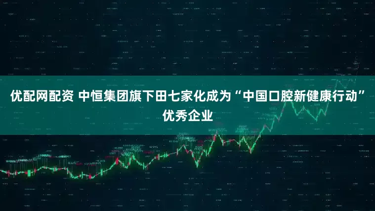 优配网配资 中恒集团旗下田七家化成为“中国口腔新健康行动”优秀企业