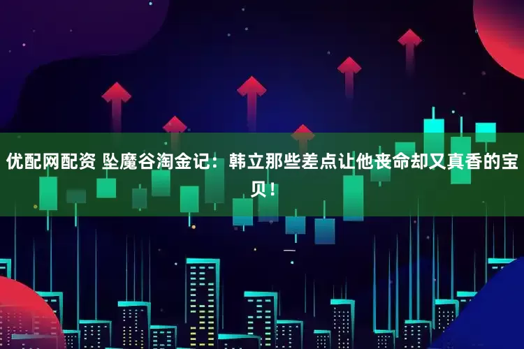 优配网配资 坠魔谷淘金记：韩立那些差点让他丧命却又真香的宝贝！