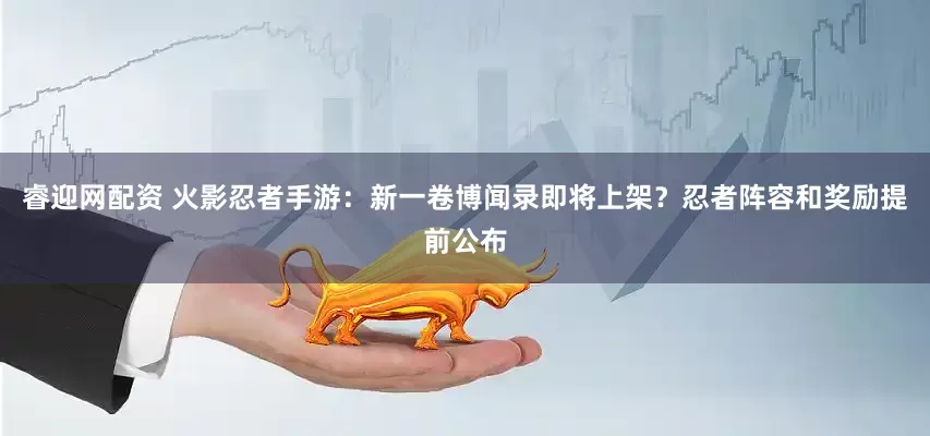 睿迎网配资 火影忍者手游：新一卷博闻录即将上架？忍者阵容和奖励提前公布