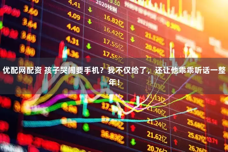 优配网配资 孩子哭闹要手机？我不仅给了，还让他乖乖听话一整年！