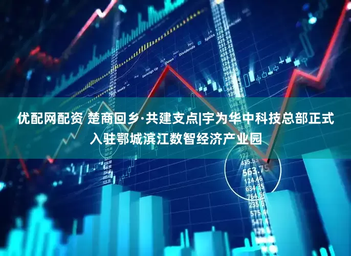 优配网配资 楚商回乡·共建支点|宇为华中科技总部正式入驻鄂城滨江数智经济产业园