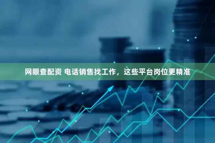 网眼查配资 电话销售找工作，这些平台岗位更精准