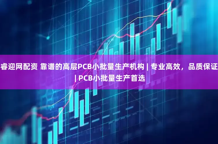 睿迎网配资 靠谱的高层PCB小批量生产机构 | 专业高效，品质保证 | PCB小批量生产首选